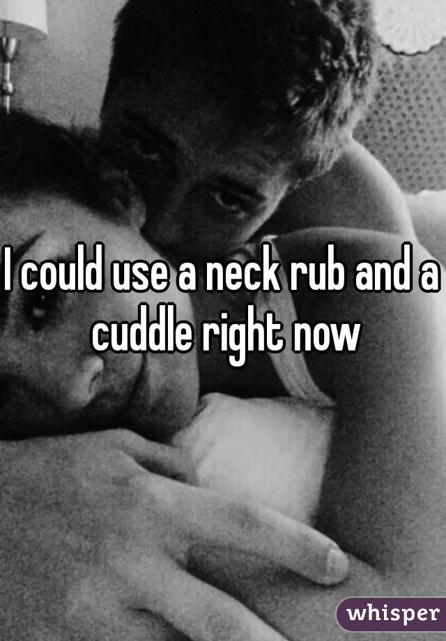 I could use a neck rub and a cuddle right now