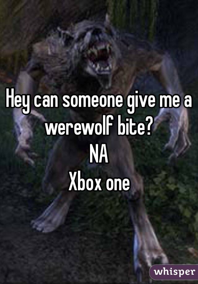 Hey can someone give me a werewolf bite?
NA 
Xbox one