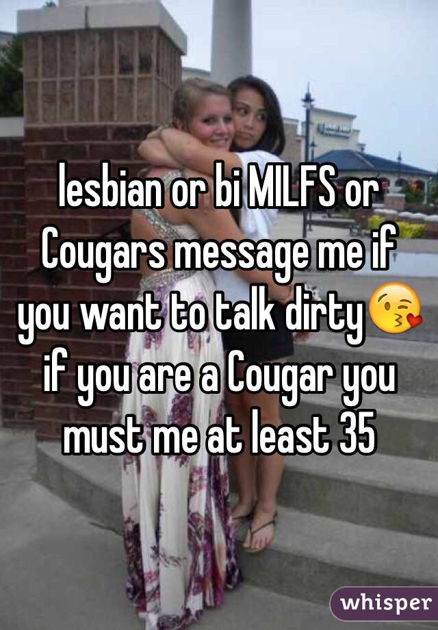 lesbian or bi MILFS or Cougars message me if you want to talk dirty😘 if you are a Cougar you must me at least 35