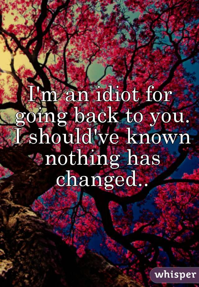 I'm an idiot for going back to you. I should've known nothing has changed..