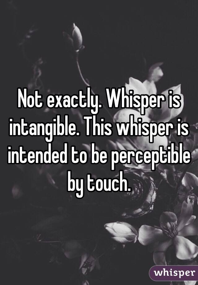 Not exactly. Whisper is intangible. This whisper is intended to be perceptible by touch. 