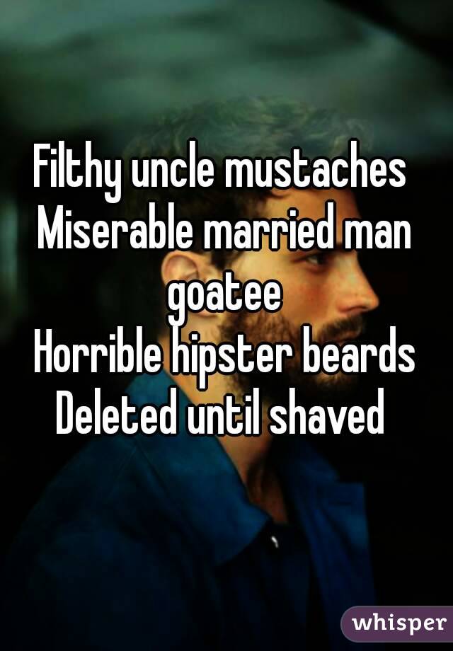 Filthy uncle mustaches 
Miserable married man goatee 
Horrible hipster beards
Deleted until shaved 
