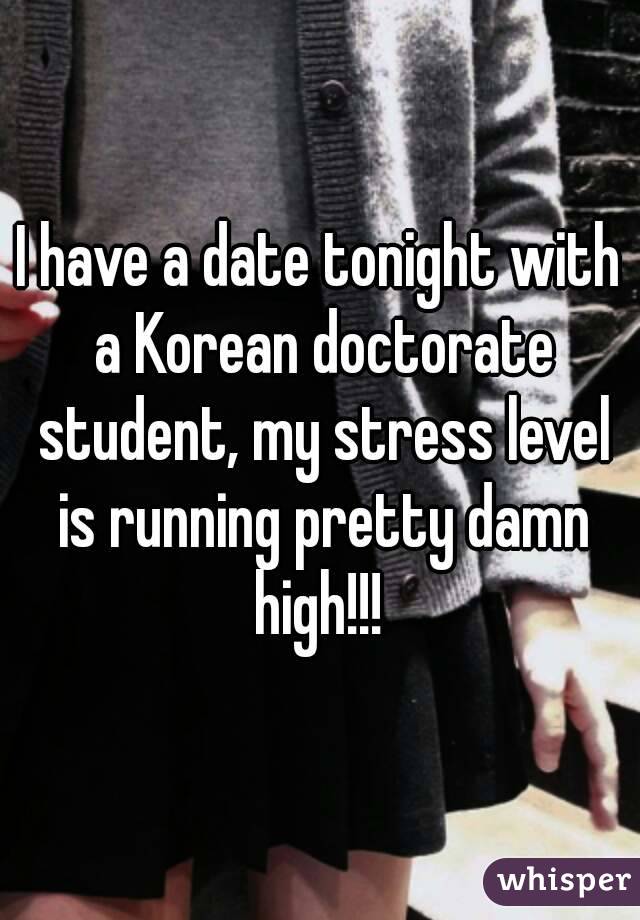 I have a date tonight with a Korean doctorate student, my stress level is running pretty damn high!!! 