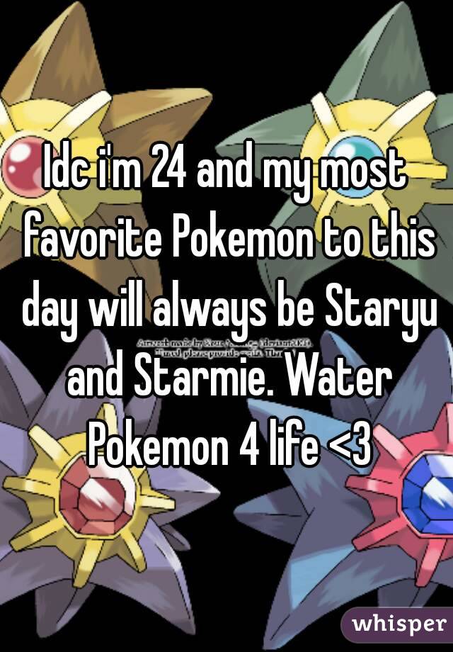 Idc i'm 24 and my most favorite Pokemon to this day will always be Staryu and Starmie. Water Pokemon 4 life <3