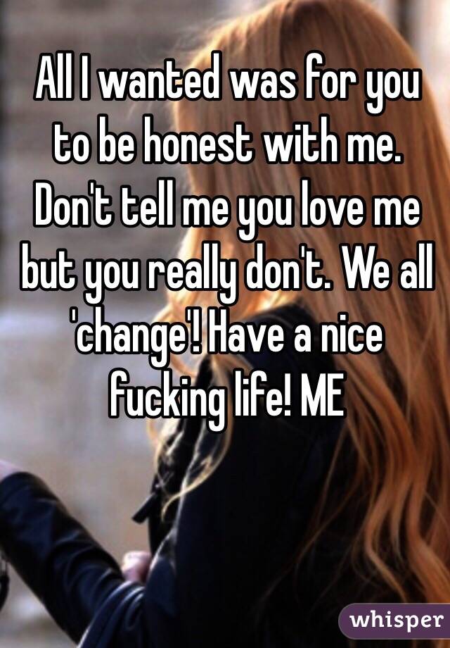 All I wanted was for you to be honest with me. Don't tell me you love me but you really don't. We all 'change'! Have a nice fucking life! ME