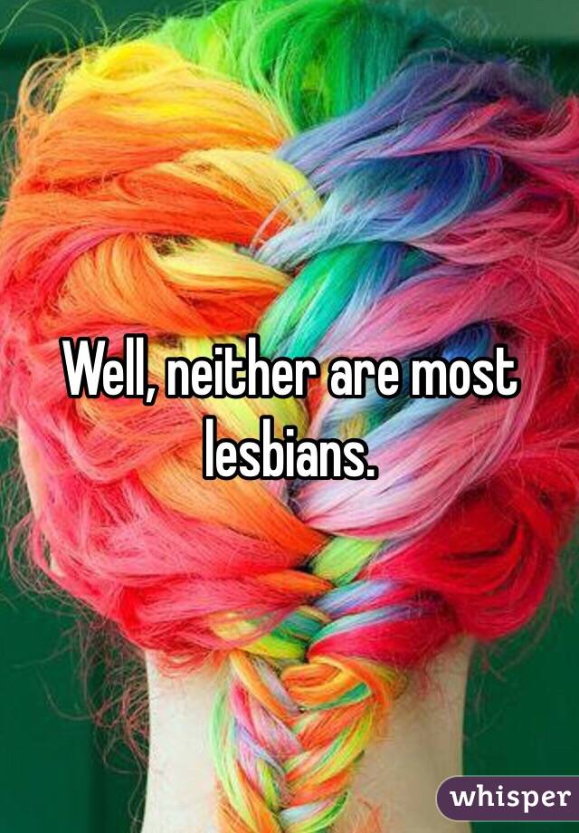 Well, neither are most lesbians.