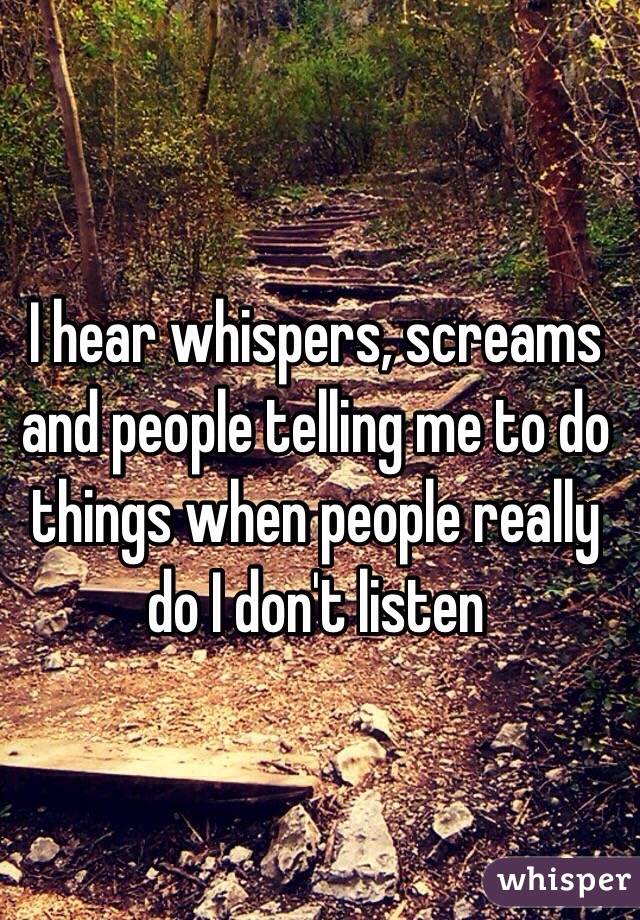 I hear whispers, screams and people telling me to do things when people really do I don't listen 