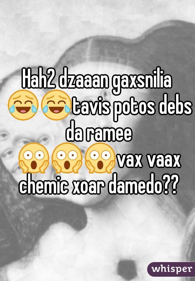 Hah2 dzaaan gaxsnilia 😂😂tavis potos debs da ramee 😱😱😱vax vaax chemic xoar damedo??