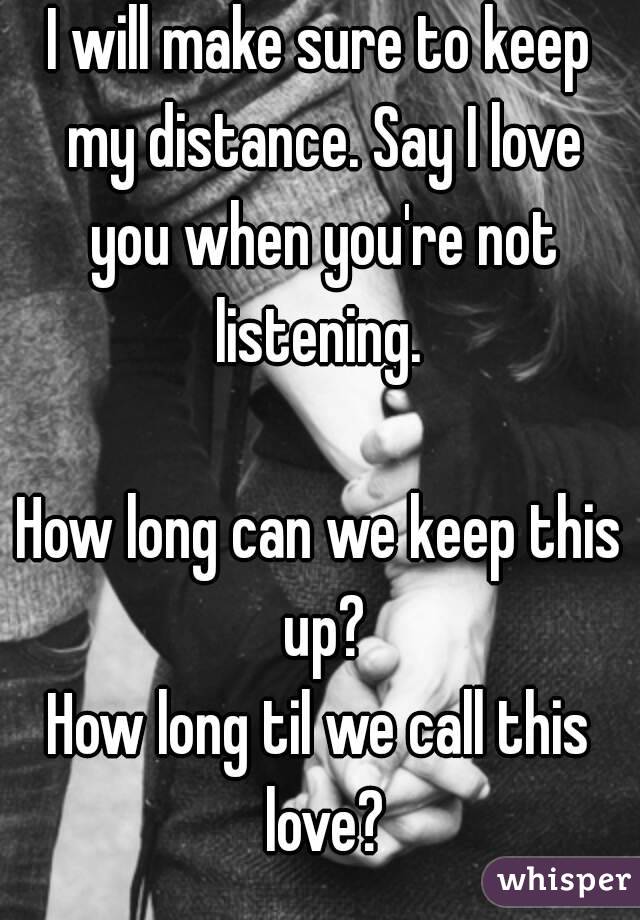 I will make sure to keep my distance. Say I love you when you're not listening. 

How long can we keep this up?
How long til we call this love?