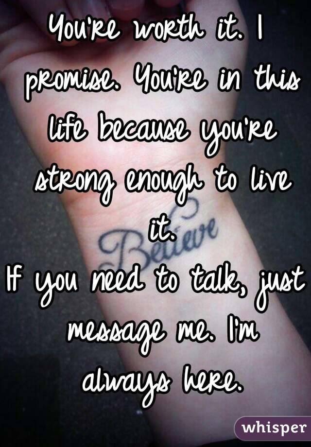 You're worth it. I promise. You're in this life because you're strong enough to live it.
If you need to talk, just message me. I'm always here.