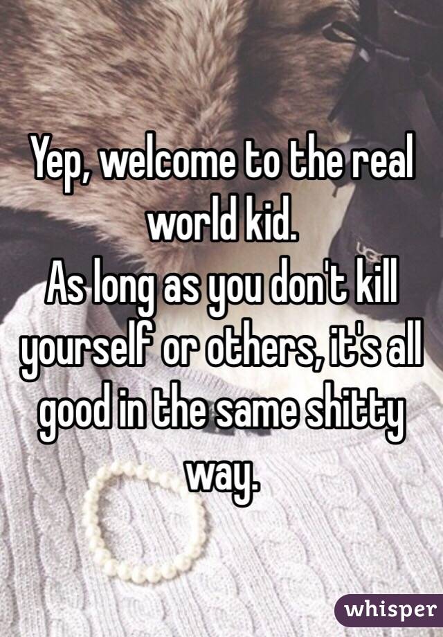 Yep, welcome to the real world kid. 
As long as you don't kill yourself or others, it's all good in the same shitty way. 