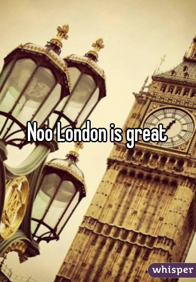 Noo London is great