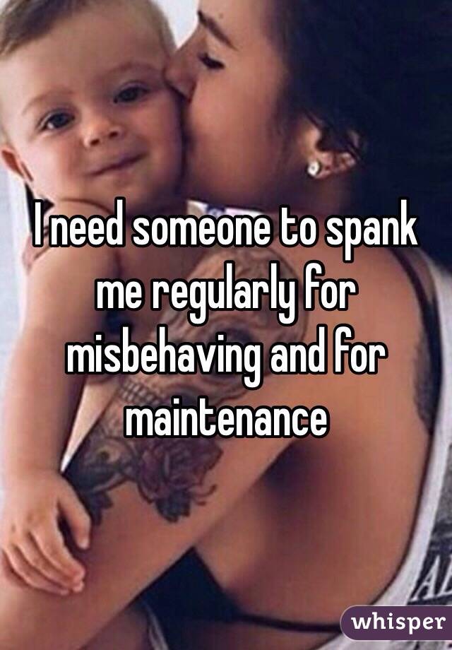 I need someone to spank me regularly for misbehaving and for maintenance