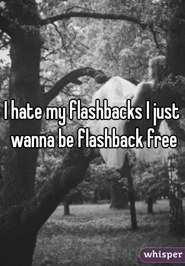 I hate my flashbacks I just wanna be flashback free