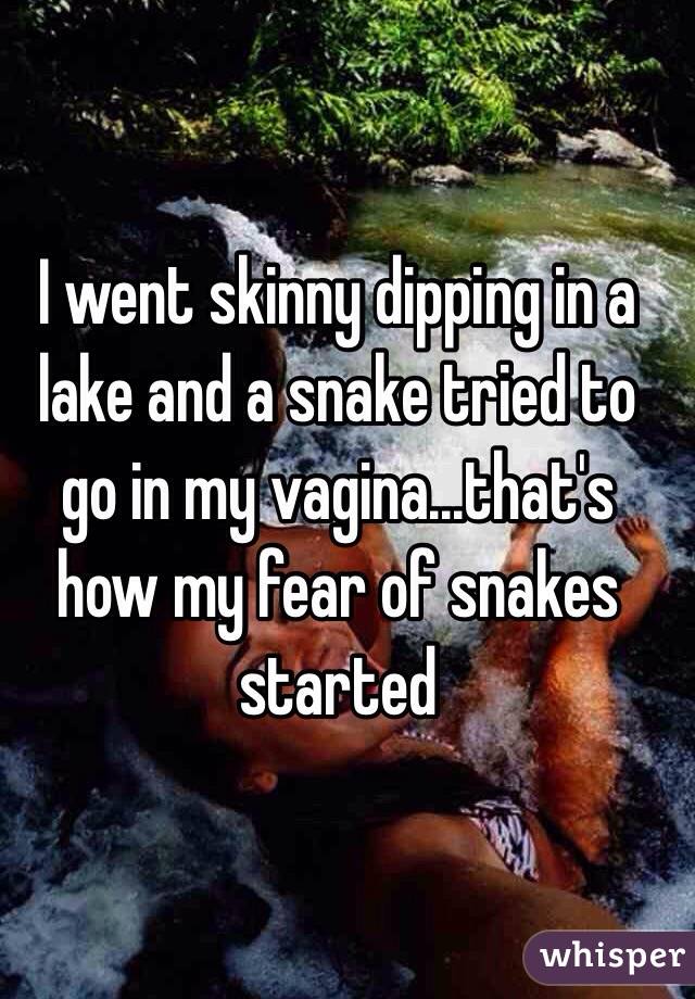 I went skinny dipping in a lake and a snake tried to go in my vagina...that's how my fear of snakes started