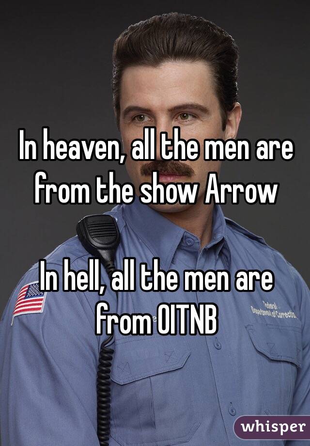 In heaven, all the men are from the show Arrow

In hell, all the men are from OITNB