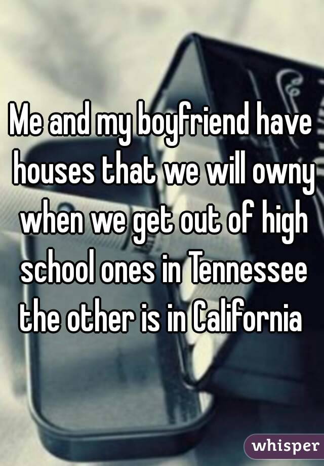 Me and my boyfriend have houses that we will owny when we get out of high school ones in Tennessee the other is in California 