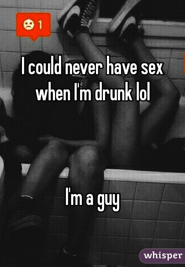 I could never have sex when I'm drunk lol



I'm a guy 