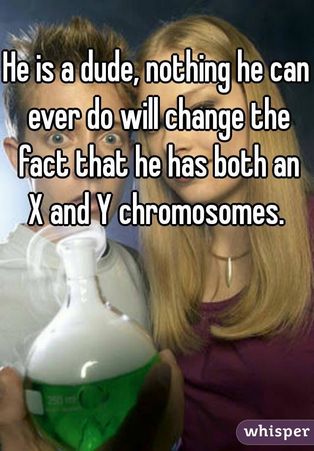 He is a dude, nothing he can ever do will change the fact that he has both an X and Y chromosomes. 