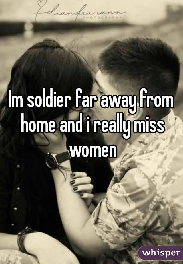 Im soldier far away from home and i really miss women