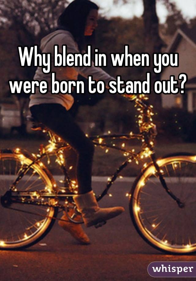 Why blend in when you were born to stand out?