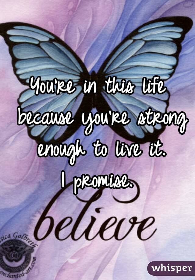 You're in this life because you're strong enough to live it.
I promise.