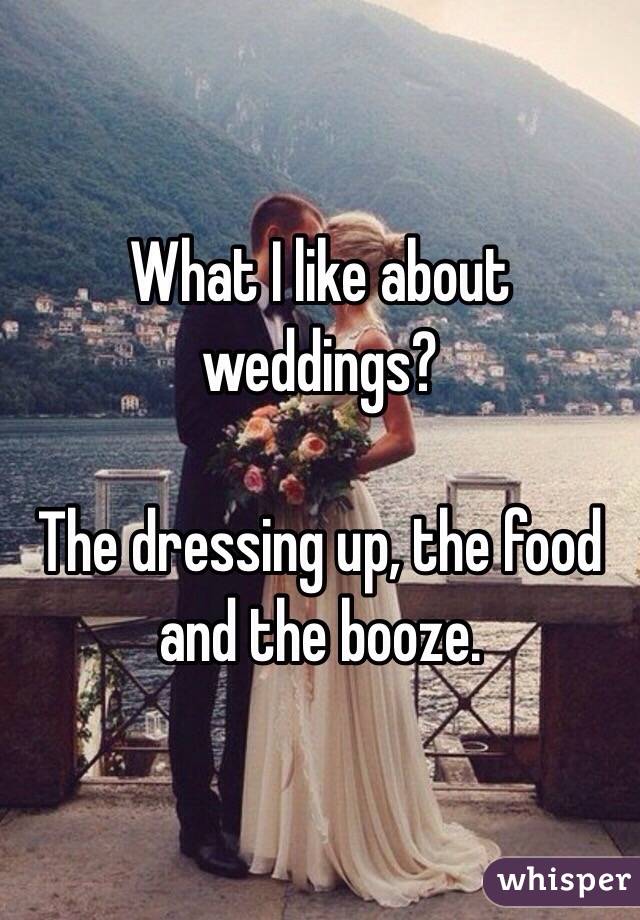 What I like about weddings? 

The dressing up, the food and the booze. 