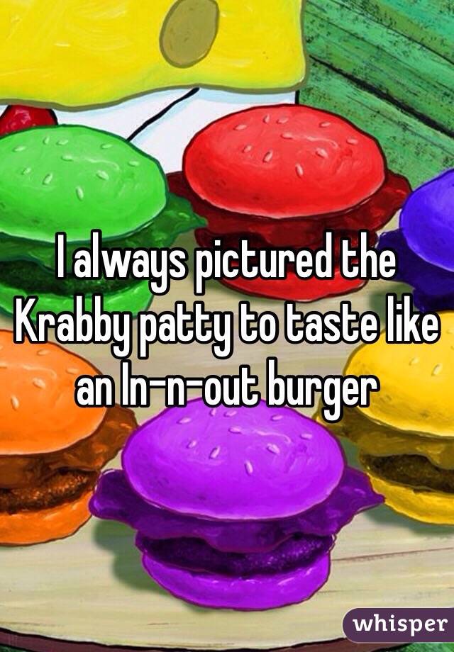 I always pictured the Krabby patty to taste like an In-n-out burger 