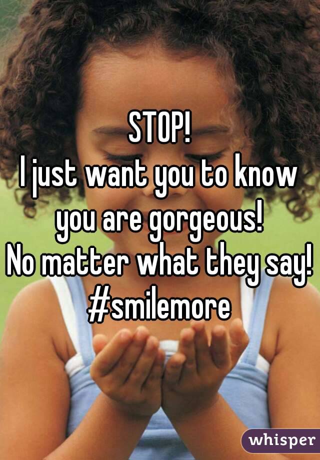 STOP!
I just want you to know
you are gorgeous!
No matter what they say!
#smilemore