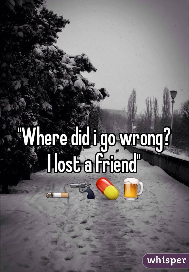 "Where did i go wrong? 
I lost a friend" 
🚬🔫💊🍺