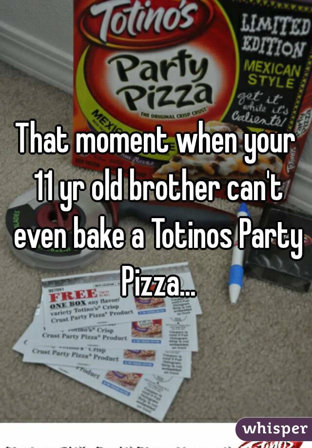 That moment when your 11 yr old brother can't even bake a Totinos Party Pizza...