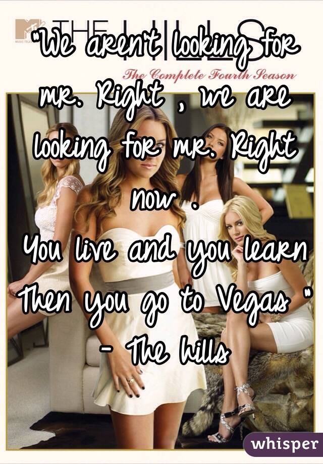 "We aren't looking for mr. Right , we are looking for mr. Right now . 
You live and you learn
Then you go to Vegas "
- The hills 