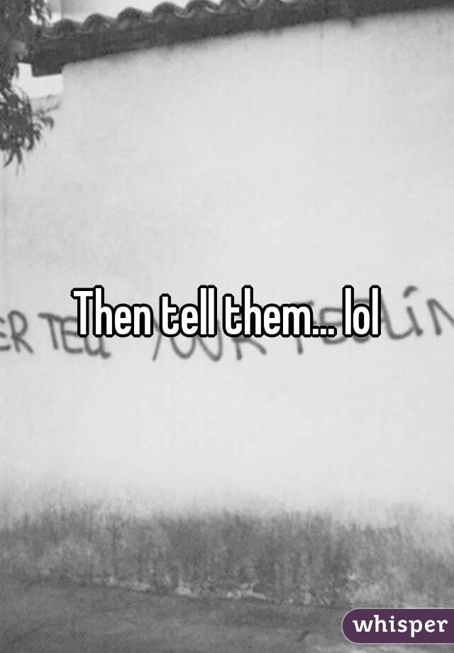 Then tell them... lol