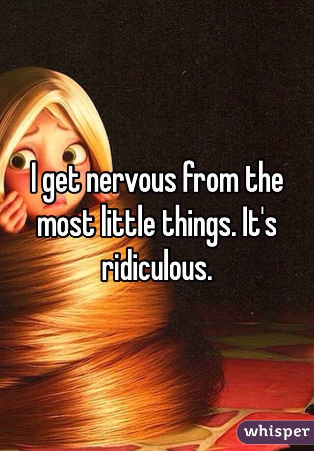 I get nervous from the most little things. It's ridiculous.