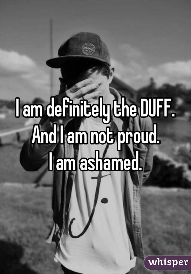 I am definitely the DUFF. 
And I am not proud. 
I am ashamed.