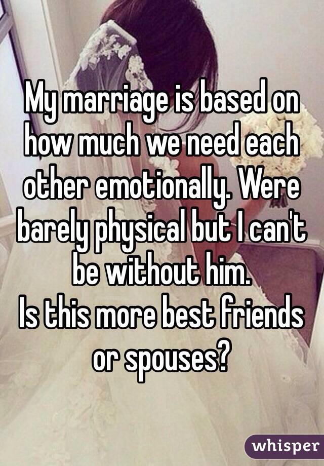 My marriage is based on how much we need each other emotionally. Were barely physical but I can't be without him. 
Is this more best friends or spouses? 