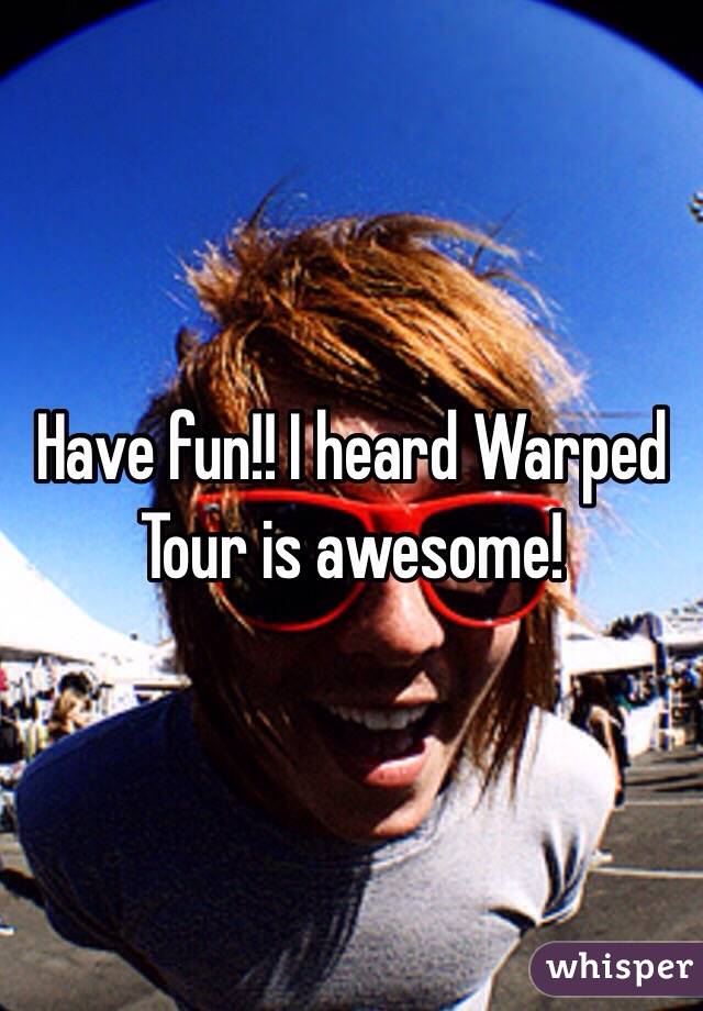 Have fun!! I heard Warped Tour is awesome!