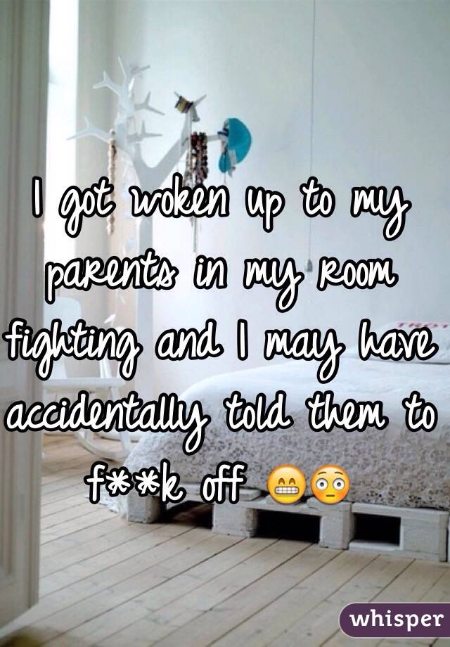 I got woken up to my parents in my room fighting and I may have accidentally told them to f**k off 😁😳