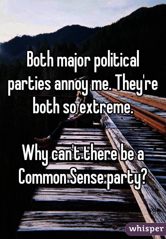 Both major political parties annoy me. They're both so extreme.

Why can't there be a Common Sense party? 