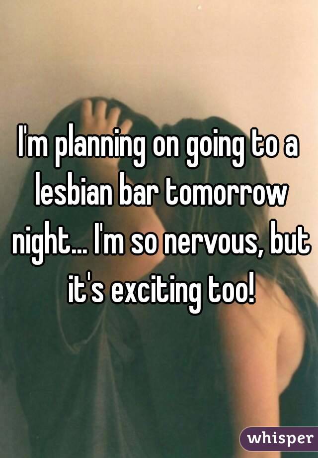 I'm planning on going to a lesbian bar tomorrow night... I'm so nervous, but it's exciting too!