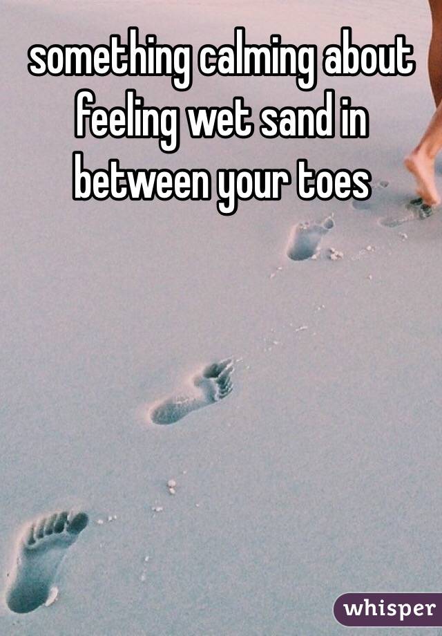 something calming about feeling wet sand in between your toes 