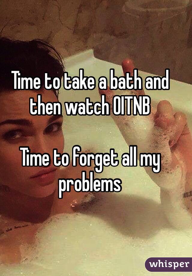 Time to take a bath and then watch OITNB 

Time to forget all my problems 