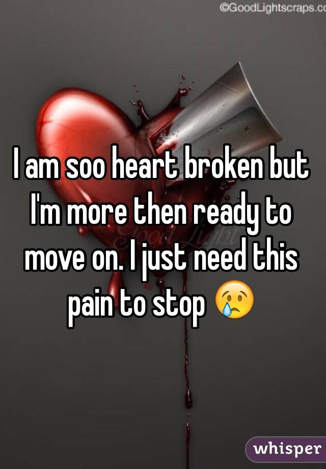 I am soo heart broken but I'm more then ready to move on. I just need this pain to stop 😢