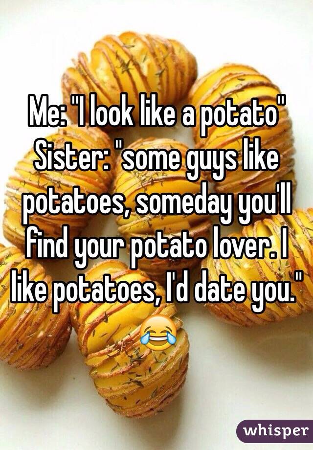 Me: "I look like a potato"
Sister: "some guys like potatoes, someday you'll find your potato lover. I like potatoes, I'd date you."
😂 