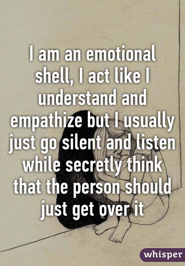 I am an emotional shell, I act like I understand and empathize but I usually just go silent and listen while secretly think that the person should just get over it