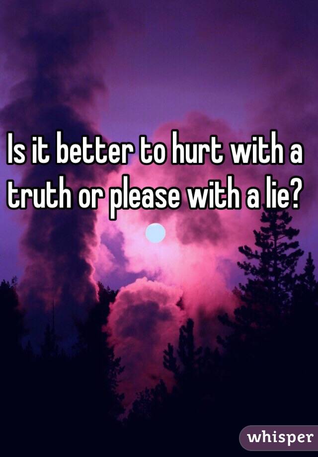 Is it better to hurt with a truth or please with a lie?