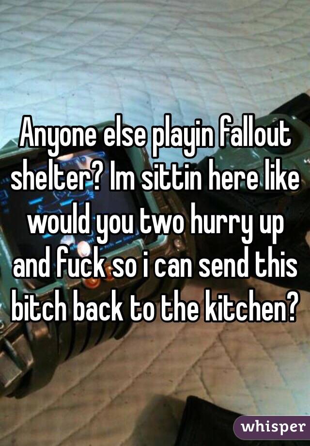 Anyone else playin fallout shelter? Im sittin here like would you two hurry up and fuck so i can send this bitch back to the kitchen?