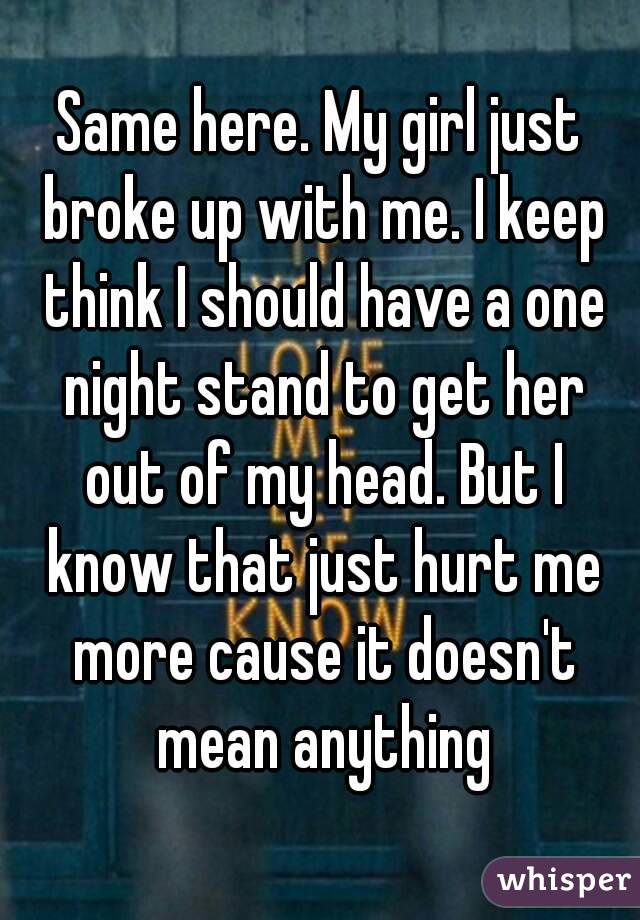 Same here. My girl just broke up with me. I keep think I should have a one night stand to get her out of my head. But I know that just hurt me more cause it doesn't mean anything
