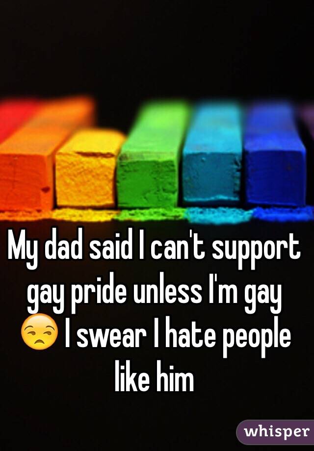 My dad said I can't support gay pride unless I'm gay 😒 I swear I hate people like him 