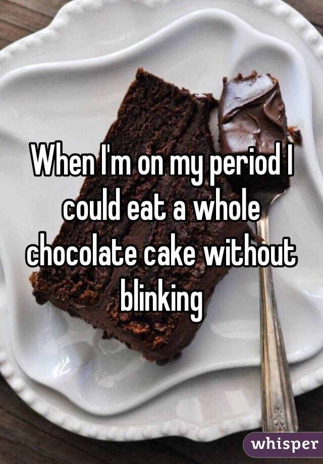 When I'm on my period I could eat a whole chocolate cake without blinking 